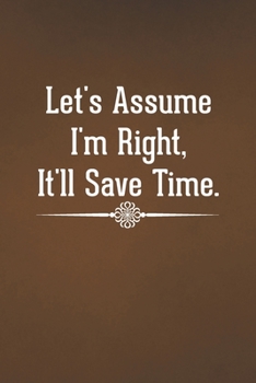 Let's assume I'm Right, It'll Save Time: Blank Lined Notebook with Funny Saying - A Great Employee Appreciation Gift Idea (Funny Office Journals)