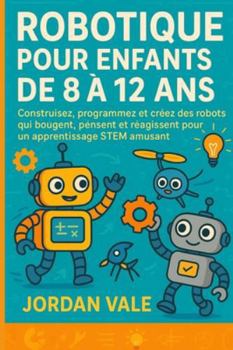 ROBOTIQUE POUR ENFANTS DE 8 À 12 ANS: Construisez, programmez et créez des robots qui bougent, pensent et réagissent pour un apprentissage STEM amusant