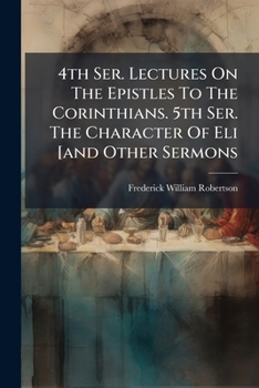 4th Ser. Lectures On The Epistles To The Corinthians. 5th Ser. The Character Of Eli [and Other Sermons...