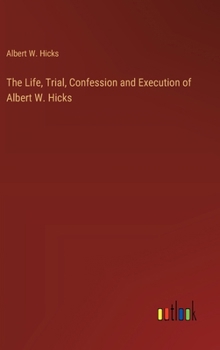 Hardcover The Life, Trial, Confession and Execution of Albert W. Hicks Book