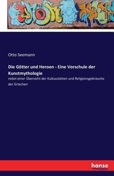 Die Götter und Heroen: Eine Vorschule der Kunstmythologie: nebst einer Übersicht der Kultusstätten und Religionsgebräuche der Griechen