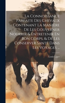 Hardcover La Connoissance Parfaite Des Chevaux Contenant La Manière De Les Gouverner Nourrir & Entretenir En Bon Corps, & De Les Conserver Santé Dans Les Voyage [French] Book