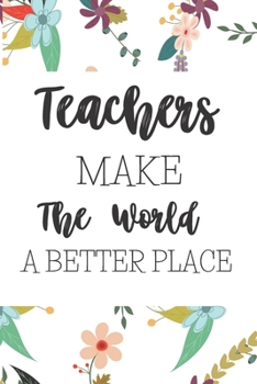 Teachers Make The World A Better Place: Inspirational Teacher Gifts: Blank Paperback Journal That's A Great Alternative To A Greeting Card!