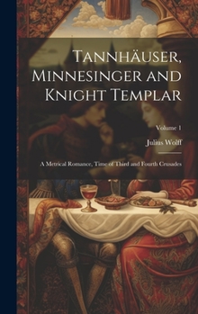 Hardcover Tannhäuser, Minnesinger and Knight Templar: A Metrical Romance, Time of Third and Fourth Crusades; Volume 1 Book