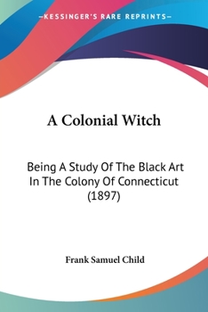 Paperback A Colonial Witch: Being A Study Of The Black Art In The Colony Of Connecticut (1897) Book