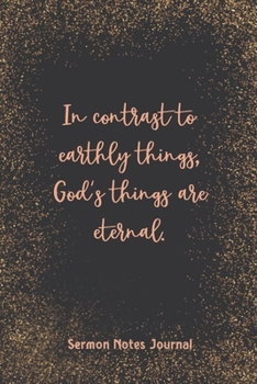 In Contrast To Earthly Things, God'S Things Are Eternal Sermon Notes Journal: Christian Prayer Religious Church Record Remember & Reflect Message Scripture Personal Interaction Inspirational Guide