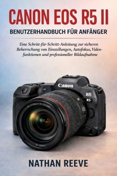 CANON EOS R5 II BENUTZERHANDBUCH FÜR ANFÄNGER: Eine Schritt-für-Schritt-Anleitung zur sicheren Beherrschung von Einstellungen, Autofokus, ... professioneller Bildaufnahme (German Edition)