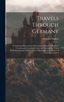 Hardcover Travels Through Germany: Containing Observations On Customs, Manners, Religion, Government, Commerce, Arts, and Antiquities; With a Particular Book