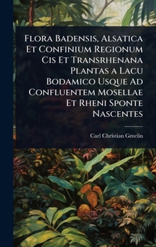 Flora Badensis, Alsatica Et Confinium Regionum Cis Et Transrhenana Plantas a Lacu Bodamico Usque Ad Confluentem Mosellae Et Rheni Sponte Nascentes (Latin Edition)