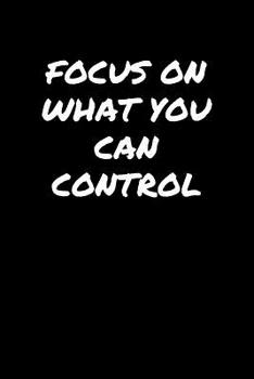 Focus On What You Can Control: A soft cover blank lined journal to jot down ideas, memories, goals, and anything else that comes to mind.