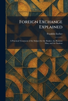 Foreign Exchange Explained: A Practical Treatment of the Subject for the Banker, the Business Man, and the Student