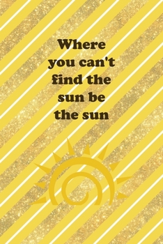 Where You Can't Find The Sun Be The Sun: All Purpose 6x9 Blank Lined Notebook Journal Way Better Than A Card Trendy Unique Gift Yellow And Golden Lines Sun