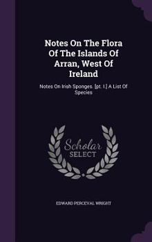 Hardcover Notes On The Flora Of The Islands Of Arran, West Of Ireland: Notes On Irish Sponges. [pt. I.] A List Of Species Book