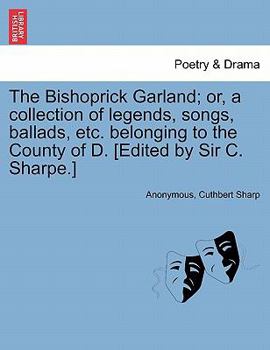 Paperback The Bishoprick Garland; Or, a Collection of Legends, Songs, Ballads, Etc. Belonging to the County of D. [edited by Sir C. Sharpe.] Book