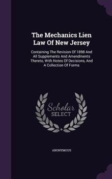 Hardcover The Mechanics Lien Law Of New Jersey: Containing The Revision Of 1898 And All Supplements And Amendments Thereto, With Notes Of Decisions, And A Colle Book
