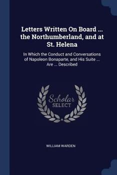 Paperback Letters Written On Board ... the Northumberland, and at St. Helena: In Which the Conduct and Conversations of Napoleon Bonaparte, and His Suite ... Ar Book
