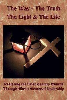 Paperback The Way The Truth The Light & The Life: Restoring the First Century Church Through Christ-Centered Leadership Book