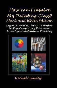 Paperback How Can I Inspire my Painting Class? (Black and White Edition): Lesson Plan Ideas for Oil Painting in Post Compulsory Education & an Essential Guide t Book