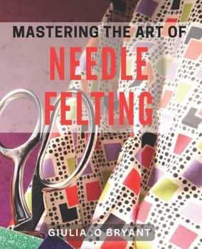 Paperback Mastering the Art of Needle Felting: Transforming Wool into Delightful Creations Book