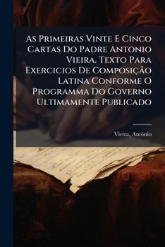 Paperback As Primeiras Vinte E Cinco Cartas Do Padre Antonio Vieira. Texto Para Exercicios De Composição Latina Conforme O Programma Do Governo Ultimamente Publ [Portuguese] Book