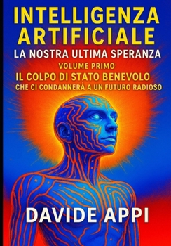 Paperback Intelligenza Artificiale. La Nostra Ultima Speranza: VOLUME PRIMO. Il Colpo di Stato Benevolo che ci condannerà a un futuro radioso [Italian] Book