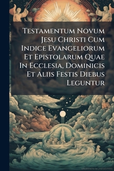 Testamentum Novum Jesu Christi Cum Indice Evangeliorum Et Epistolarum Quae In Ecclesia, Dominicis Et Aliis Festis Diebus Leguntur...