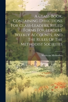 Paperback A Class-book, Containing Directions For Class-leaders, Ruled Forms For Leaders' Weekly Accounts, And The Rules Of The Methodist Societies Book