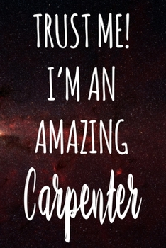 Trust Me! I'm An Amazing Carpenter: The perfect gift for the professional in your life - Funny 119 page lined journal!