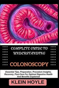 COMPLETE GUIDE TO UNDERSTANDING COLONOSCOPY: Essential Tips, Preparation, Procedure Insights, Recovery, Post-Care For Optimal Digestive Health And Benefits Explained
