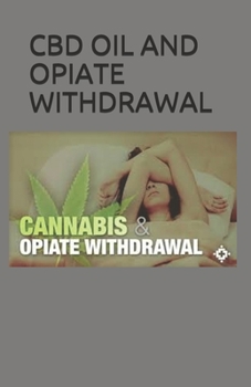CBD OIL AND OPIATE WITHDRAWAL: All You Need To Know About Cbd Oil And Opiate Withdrawal With Full Explanation