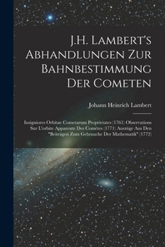 J.H. Lambert's Abhandlungen Zur Bahnbestimmung Der Cometen: Insigniores Orbitae Cometarum Proprietates (1761) Observations Sur L'orbite Apparente Des ... Der Mathematik" (1772)