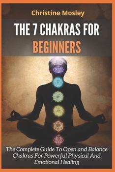 Paperback The 7 Chakras for Beginners: The Complete Guide To Open and Balance Chakras For Powerful Physical And Emotional Healing Book