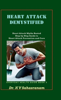 Heart Attack Demystified: Heart Attack Myths Busted Step-by-Step Guide to Heart Attack Prevention and Care