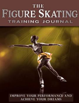 Paperback The Figure Skating Training Journal: Improve Your Performance and Achieve Your Dreams (Gold Ed) Book