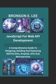 Paperback JavaScript for Web API Development: A Comprehensive Guide To Designing, Building And Deploying RESTful APIs, GraphQL APIs And Microservices Book