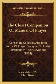The Closet Companion Or Manual Of Prayer: Consisting Of Topics And Brief Forms Of Prayer, Designed To Assist Christians In Their Devotions