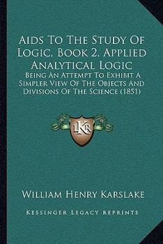 Aids To The Study Of Logic, Book 2, Applied Analytical Logic: Being An Attempt To Exhibit A Simpler View Of The Objects And Divisions Of The Science