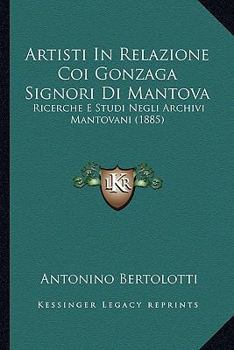 Artisti In Relazione Coi Gonzaga Signori Di Mantova: Ricerche E Studi Negli Archivi Mantovani