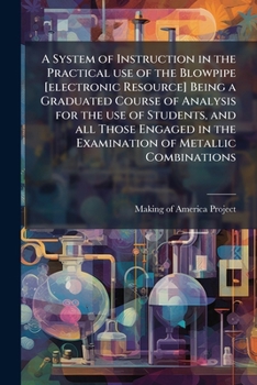 Paperback A System of Instruction in the Practical use of the Blowpipe [electronic Resource] Being a Graduated Course of Analysis for the use of Students, and a Book