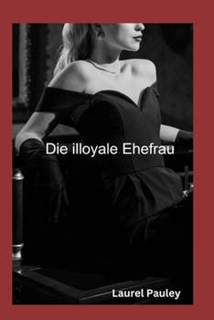  DIE ILLOYALE EHEFRAU:  Die Geschichte von drei Männern In ihrer Ehe (German Edition)
