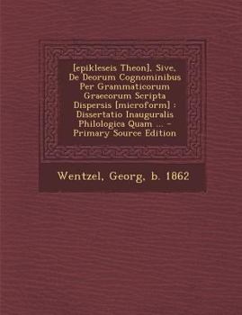 Paperback [Epikleseis Theon], Sive, de Deorum Cognominibus Per Grammaticorum Graecorum Scripta Dispersis [Microform]: Dissertatio Inauguralis Philologica Quam . [Greek] Book