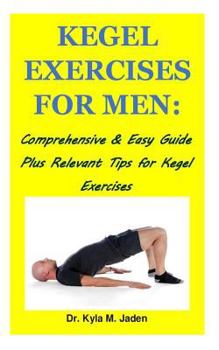 Kegel Exercises for Men:: Comprehensive & Easy Guide Plus Relevant Tips for Kegel Exercises