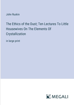 The Ethics of the Dust; Ten Lectures To Little Housewives On The Elements Of Crystallization: in large print
