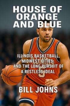 House of Orange and Blue: Illinois Basketball, Midwest Cities, and the Long Pursuit of a Restless Ideal