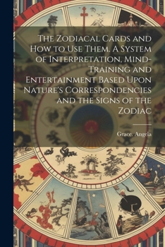 The Zodiacal Cards and How to Use Them. A System of Interpretation, Mind-training and Entertainment Based Upon Nature's Correspondencies and the Signs of the Zodiac