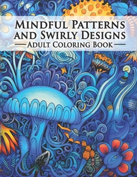 Mindful Patterns and Swirly Designs Adult Coloring Book: An amazing Collection Of Beautifully Drawn illustrations. The Perfect Form Of Relaxation For Colorists , Both Advanced and Beginners B0C9SK1739 Book Cover