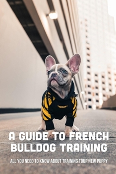 Paperback A Guide To French Bulldog Training: All You Need To Know About Training Tour New Puppy: French Bulldog Grooming Tips Book