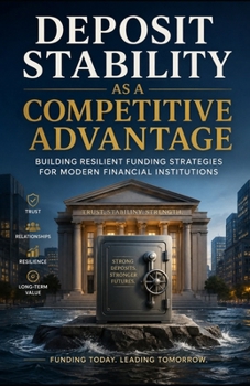 Deposit Stability as a Competitive Advantage: Building Resilient Funding Strategies for Modern Financial Institutions