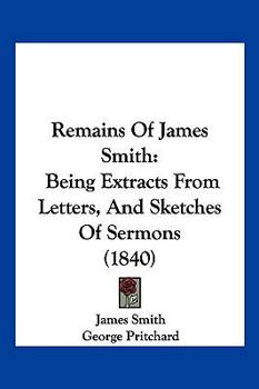 Remains Of James Smith: Being Extracts From Letters And Sketches Of Sermons