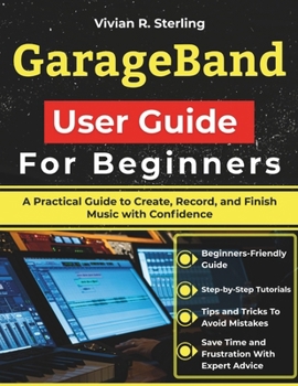 Paperback GarageBand User Guide For Beginners: A Practical Guide to Create, Record, and Finish Music with Confidence Book